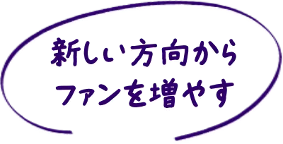 新しい方向からファンを増やす