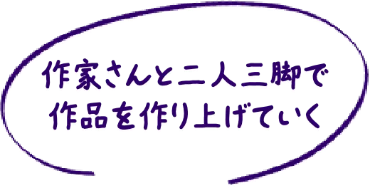 作家さんと二人三脚で作品を作り上げていく